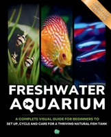 The freshwater aquarium book: A complete visual guide for beginners to set up, cycle and care for a thriving natural tropical fish tank B0HFVSDTW3 Book Cover