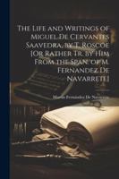 The Life and Writings of Miguel De Cervantes Saavedra, by T. Roscoe [Or Rather Tr. by Him From the Span. of M. Fernandez De Navarrete] 1022828967 Book Cover