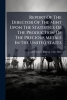 Report Of The Director Of The Mint Upon The Statistics Of The Production Of The Precious Metals In The United States 1286516315 Book Cover