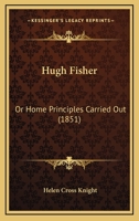 Hugh Fisher: Or, Home Principles Carried Out 1166596273 Book Cover