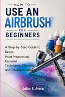 How to Use an Airbrush for Beginners: A Step-by-Step Guide to Setup, Paint Preparation, Essential Techniques, Cleaning, and Troubleshooting B0HD866RHC Book Cover