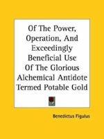 Of The Power, Operation, And Exceedingly Beneficial Use Of The Glorious Alchemical Antidote Termed Potable Gold 1419101870 Book Cover