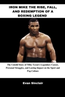 IRON MIKE THE RISE, FALL, AND REDEMPTION OF A BOXING LEGEND: The Untold Story of Mike Tyson's Legendary Career, Personal Struggles, and Lasting Impact on the Sport and Pop Culture B0F62FKTWC Book Cover