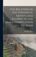 The Relation of the Synodical Month and Eclipses to the Maya Correlation Problem 1013549007 Book Cover