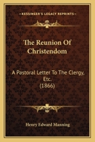 The Reunion of Christendom: A Pastoral Letter to the Clergy, Etc 1377989666 Book Cover