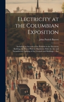 Electricity at the Columbian Exposition: Including an Account of the Exhibits in the Electricity Building, the Power Plant in Machinery Hall, the Arc ... Lighting of the Grounds and Buildings ... Etc 1020266457 Book Cover