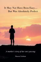 It May Not Have Been Easy... But Was Absolutely Perfect: A mother's story of her son's passing. 163874856X Book Cover