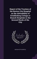 Report of the Trustees of the Boston City Hospital on the Advisability of Establishing Cottage or Branch Hospitals in the Several Wards of the City 1355609046 Book Cover