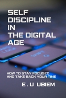 SELF-DISCIPLINE IN THE DIGITAL AGE: HOW TO STAY FOCUSED AND TAKE BACK YOUR TIME B0GVTC1K3R Book Cover