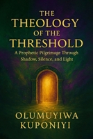 THE THEOLOGY OF THE THRESHOLD: A Prophetic Pilgrimage Through Shadow, Silence, and Light B0FH6JJ59W Book Cover
