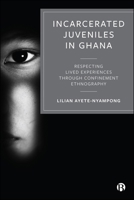 Incarcerated Juveniles in Ghana : Respecting Lived Experiences Through Confinement Ethnography 1529254752 Book Cover