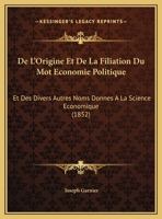 De L'Origine Et De La Filiation Du Mot Economie Politique: Et Des Divers Autres Noms Donnes A La Science Economique (1852) 1149654015 Book Cover