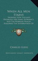 When All Men Starve: Showing How England Hazarded Her Naval Supremacy, And The Horrors Which Followed The Interruption Of Her Food Supply 1165147238 Book Cover