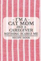 I'm a Cat Mom and a Caregiver Nothing Scares Me Recipe Book: Blank Recipe Book to Write in for Women, Bartenders, Drink and Alcohol Log, Document all ... for Women, Wife, Mom, Aunt (6x9 120 pages) 1673256775 Book Cover