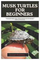Musk Turtles for Beginners: A Step-By-Step Guide to Musk Turtles for New Owners On Choosing, Species for Newbies, Lifespan, Habitats, Feeding, Handling, Interaction, Breeding, Health and Common Issues B0DY1P6F2G Book Cover
