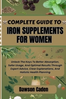 COMPLETE GUIDE TO IRON SUPPLEMENTS FOR WOMEN: Unlock The Keys To Better Absorption, Safer Usage, And Optimal Results Through Expert Advice, Clear Explanations, And Holistic Health Planning B0FJSCSL81 Book Cover