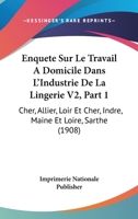 Enquete Sur Le Travail A Domicile Dans L'Industrie De La Lingerie V2, Part 1: Cher, Allier, Loir Et Cher, Indre, Maine Et Loire, Sarthe (1908) 116008940X Book Cover