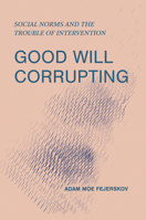 Good Will Corrupting: Social Norms and the Trouble of Intervention 0262552302 Book Cover