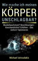 Wie mache ich meinen Körper unschlagbar: Muskelaufbau? Beschleunigen - Knochendichte? Erhöhen - Das Gehirn? Optimieren - Fett? Verbrennen 1721595694 Book Cover