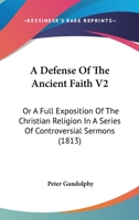 A Defense Of The Ancient Faith V2: Or A Full Exposition Of The Christian Religion In A Series Of Controversial Sermons 0548733732 Book Cover