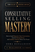 Consultative Selling Mastery: How To Lead Diagnostic Sales Conversations, Uncover Hidden Buying Drivers, and Establish Authority Before You Present B0GXRPC3KT Book Cover
