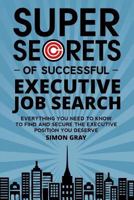 Super Secrets Of Successful Executive Job Search: Everything You Need To Know To Find And Secure The Executive Position You Deserve 0993178316 Book Cover