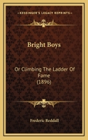 Bright Boys, or Climbing the Ladder of Fame: Compiled from Various Sources (Classic Reprint) 1104042746 Book Cover