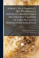 A Reply to a Pamphlet [By W.S. Powell] Entitled Observations On the First Chapter of a Book Called Miscellanea Analytica 1149622350 Book Cover
