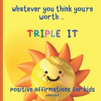 Whatever You Think You're Worth: Triple It - Positive Affirmations for Kids: Builds Self Confidence in Children - Perfect for Toddlers and Upwards - A B098H61PNH Book Cover