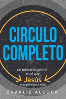 Circulo Completo: Un Ministerio Juvenil En El Que Jesús Es El Principio Y El Fin 163257666X Book Cover