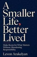 A Smaller Life, Better Lived: Make Room for What Matters Without Abandoning Responsibility B0HG6H651W Book Cover