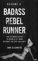 Become a Badass Rebel Runner: The Ultimate Guide to Being a Fit Mom without the Diet Bullshit 1683092821 Book Cover