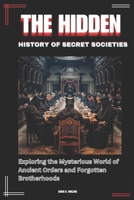 THE HIDDEN HISTORY OF SECRET SOCIETIES: Exploring the Mysterious World of Ancient Orders and Forgotten Brotherhoods B0F18ZXFC6 Book Cover