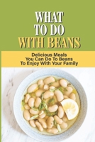 What To Do With Beans: Delicious Meals You Can Do To Beans To Enjoy With Your Family B09NRC53D4 Book Cover