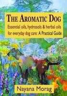 The Aromatic Dog - Essential oils, hydrosols, & herbal oils for everyday dog care: A Practical Guide 0984198261 Book Cover