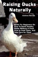 Raising Ducks Naturally: Guide For Beginners On How To Raise Healthy Ducks Without A Pond, How to Feed Them, And Take Care for Them 1721033769 Book Cover