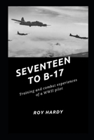 Seventeen to B-17: Training and combat experiences or a WWII pilot B09QP6QR49 Book Cover