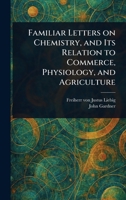 Familiar Letters on Chemistry, and Its Relation to Commerce, Physiology, and Agriculture 1022953184 Book Cover