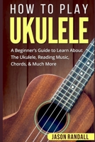 How To Play Ukulele: A Beginner’s Guide to Learn About The Ukulele, Reading Music, Chords, & Much More 1983156590 Book Cover