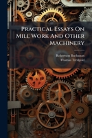 Practical Essays On Mill Work And Other Machinery: On The Connections And Couplings Of Shafts, Dsengaging And Re-engaging Machinery In Motion, ... Wheels, Changing The Velocity Of Machines... 1247349306 Book Cover