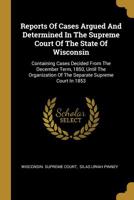 Reports Of Cases Argued And Determined In The Supreme Court Of The State Of Wisconsin: Containing Cases Decided From The December Term, 1850, Until ... Of The Separate Supreme Court In 1853... 1010792857 Book Cover