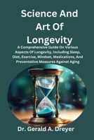 Science And Art Of Longevity: A Comprehensive Guide On Various Aspects Of Longevity, Including Sleep, Diet, Exercise, Mindset, Medications, And Preventative Measures Against Aging B0CW1VPGXX Book Cover