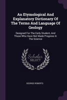 An Etymological And Explanatory Dictionary Of The Terms And Language Of Geology: Designed For The Early Student, And Those Who Have Not Made Progress In The Science 1378542894 Book Cover