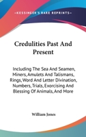 Credulities Past and Present: Including the Sea and Seamen, Miners, Amulets and Talismans, Rings, Word and Letter Divination, Numbers, Trials, Exorcising and Blessing of Animals, Birds, Eggs, and Luck 1017394660 Book Cover