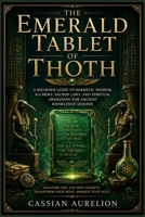 The Emerald Tablet of Thoth: A Beginner Guide to Hermetic Wisdom, Alchemy, Sacred Laws, and Spiritual Awakening for Ancient Knowledge Seekers B0HDD8HWP5 Book Cover