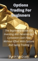 Options Trading For Beginners: The Beginner's Guide For Investing And Generating A Consistent Cash Flow Without Effort With Options And Swing Trading 1802238875 Book Cover