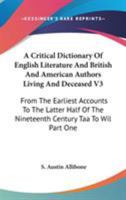 A Critical Dictionary Of English Literature And British And American Authors Living And Deceased V3: From The Earliest Accounts To The Latter Half Of The Nineteenth Century Taa To Wil Part One 1162980109 Book Cover