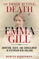 The Disquieting Death of Emma Gill: Abortion, Death, and Concealment in Victorian New England 1641608560 Book Cover