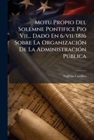 Motu Propio del Solemne Pontifice Pio VII... Dado En 6/VII/1816 Sobre La Organizaci N de La Administraci N P Blica 1178895815 Book Cover
