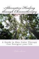 Alternative Healing through Chromotherapy: A Guide to How Color Therapy Can Energize your life 1492811440 Book Cover